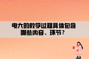 電大的教學過程具體包含哪些內(nèi)容、環(huán)節(jié)？