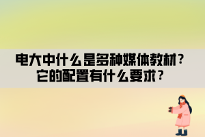 電大中什么是多種媒體教材？它的配置有什么要求？