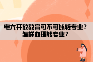 電大開放教育可不可以轉(zhuǎn)專業(yè)？怎樣辦理轉(zhuǎn)專業(yè)？