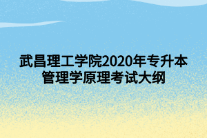 武昌理工學(xué)院2020年專(zhuān)升本管理學(xué)原理考試大綱