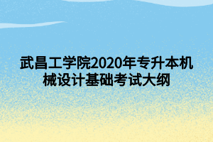 武昌工學(xué)院2020年專(zhuān)升本機(jī)械設(shè)計(jì)基礎(chǔ)考試大綱