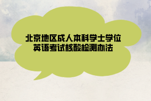 北京地區(qū)成人本科學(xué)士學(xué)位英語考試核酸檢測辦法