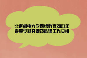 北京郵電大學網(wǎng)絡(luò)教育2021年春季學期開課及選課工作安排