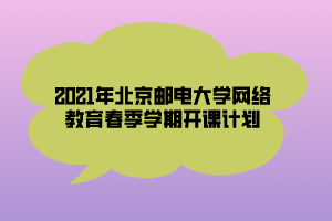 2021年北京郵電大學網絡教育春季學期開課計劃