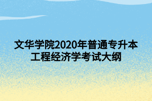 文華學(xué)院2020年普通專升本工程經(jīng)濟(jì)學(xué)考試大綱