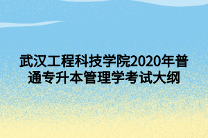 武漢工程科技學院2020年普通專升本管理學考試大綱