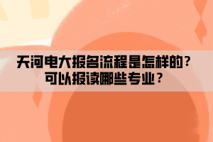 天河電大報名流程是怎樣的？可以報讀哪些專業(yè)？