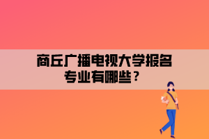 商丘廣播電視大學(xué)報名專業(yè)有哪些？