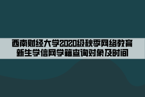 西南財(cái)經(jīng)大學(xué)2020級(jí)秋季網(wǎng)絡(luò)教育新生學(xué)信網(wǎng)學(xué)籍查詢對(duì)象及時(shí)間