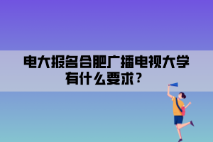 電大報名合肥廣播電視大學(xué)有什么要求？