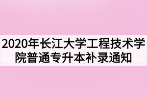 2020年長(zhǎng)江大學(xué)工程技術(shù)學(xué)院普通專升本補(bǔ)錄通知