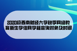 2020級(jí)西南財(cái)經(jīng)大學(xué)秋季網(wǎng)絡(luò)教育新生學(xué)信網(wǎng)學(xué)籍查詢對象及時(shí)間