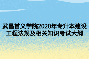 武昌首義學院2020年專升本建設工程法規(guī)及相關知識考試大綱