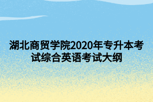 湖北商貿(mào)學院2020年專升本考試綜合英語考試大綱