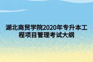 湖北商貿(mào)學院2020年專升本工程項目管理考試大綱