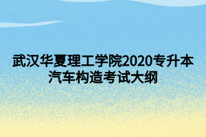 武漢華夏理工學院2020專升本汽車構(gòu)造考試大綱