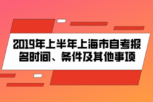 2019年上半年上海市自考報(bào)名時(shí)間、條件及其他事項(xiàng)