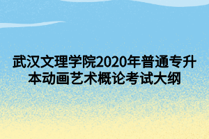 武漢文理學(xué)院2020年普通專升本動畫藝術(shù)概論考試大綱