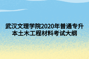 武漢文理學院2020年普通專升本土木工程材料考試大綱