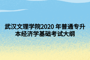 武漢文理學(xué)院2020 年普通專(zhuān)升本經(jīng)濟(jì)學(xué)基礎(chǔ)考試大綱