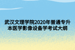 武漢文理學(xué)院2020年普通專(zhuān)升本醫(yī)學(xué)影像設(shè)備學(xué)考試大綱