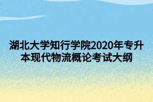 湖北大學(xué)知行學(xué)院2020年專升本現(xiàn)代物流概論考試大綱