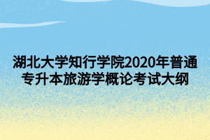 湖北大學知行學院2020年普通專升本旅游學概論考試大綱