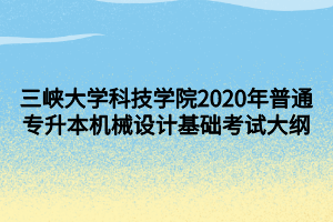 三峽大學(xué)科技學(xué)院2020年普通專升本機械設(shè)計基礎(chǔ)考試大綱