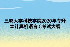 三峽大學科技學院2020年專升本計算機語言 C考試大綱