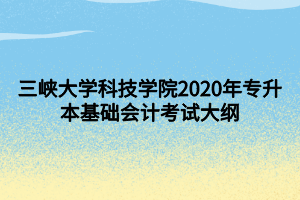 三峽大學科技學院2020年專升本基礎會計考試大綱 (1)