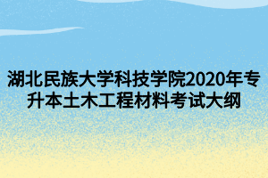 湖北民族大學科技學院2020年專升本土木工程材料考試大綱