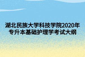 湖北民族大學(xué)科技學(xué)院2020年專升本基礎(chǔ)護理學(xué)考試大綱