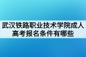 武漢鐵路職業(yè)技術(shù)學(xué)院成人高考報(bào)名條件有哪些