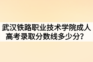 武漢鐵路職業(yè)技術學院成人高考錄取分數(shù)線多少分？