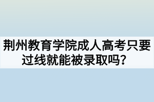 荊州教育學(xué)院成人高考只要過(guò)線就能被錄取嗎？