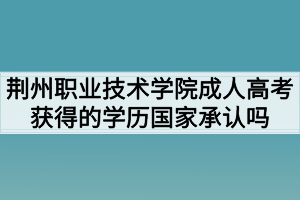 荊州職業(yè)技術(shù)學(xué)院成人高考獲得的學(xué)歷國家承認嗎