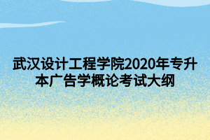 武漢設(shè)計工程學(xué)院2020年專升本廣告學(xué)概論考試大綱