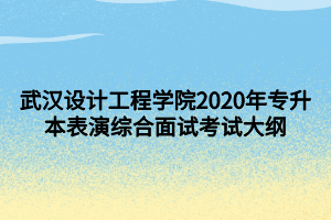 武漢設(shè)計工程學(xué)院2020年專升本表演綜合面試考試大綱