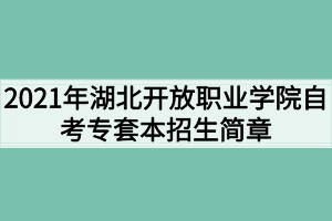 2021年湖北開(kāi)放職業(yè)學(xué)院自考專套本招生簡(jiǎn)章