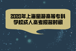 2020年上海旅游高等專科學校成人高考報名時間