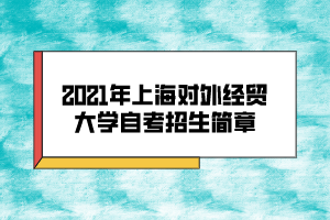 2021年上海對(duì)外經(jīng)貿(mào)大學(xué)自考招生簡(jiǎn)章