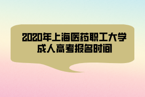 2020年上海醫(yī)藥職工大學成人高考報名時間