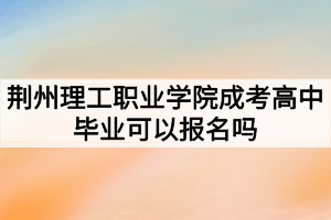 荊州理工職業(yè)學(xué)院成考高中畢業(yè)可以報(bào)名嗎