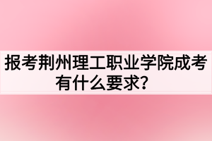 報(bào)考荊州理工職業(yè)學(xué)院成考有什么要求？