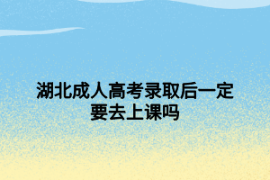 湖北成人高考錄取后一定要去上課嗎