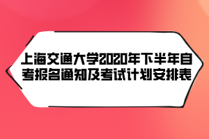 上海交通大學(xué)2020年下半年自考報名通知及考試計劃安排表