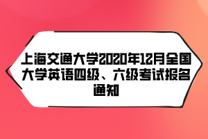 上海交通大學2020年12月全國大學英語四級、六級考試報名通知