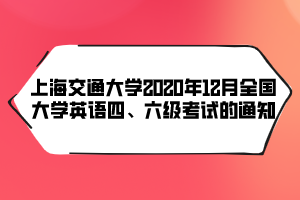 上海交通大學(xué)2020年12月全國(guó)大學(xué)英語(yǔ)四、六級(jí)考試的通知