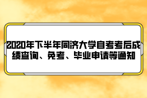 2020年下半年同濟(jì)大學(xué)自考考后成績(jī)查詢(xún)、免考、畢業(yè)申請(qǐng)等通知