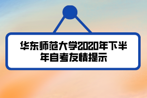 華東師范大學2020年下半年自考友情提示